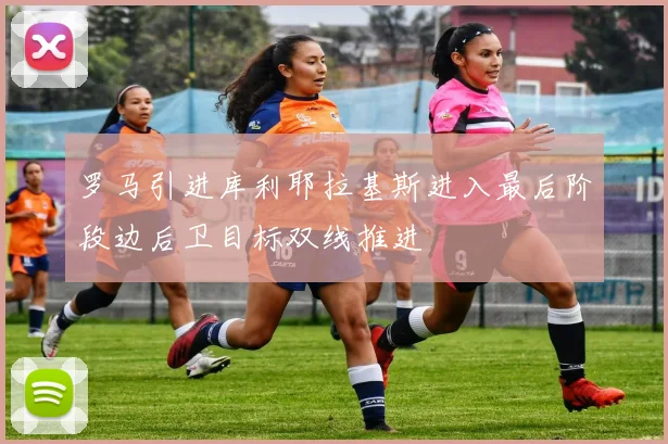 罗马引进库利耶拉基斯进入最后阶段边后卫目标双线推进